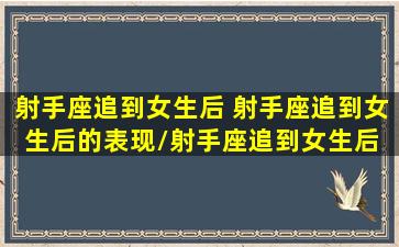 射手座追到女生后 射手座追到女生后的表现/射手座追到女生后 射手座追到女生后的表现-我的网站